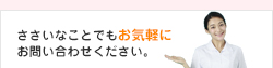 ささいなことでもお気軽にお問い合わせください