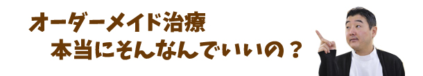 オーダーメイド治療本当にそんなんでいいの?